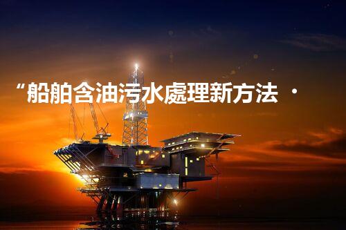 “船舶含油污水處理新方法，綠色航行守護(hù)海洋生態(tài)之美”